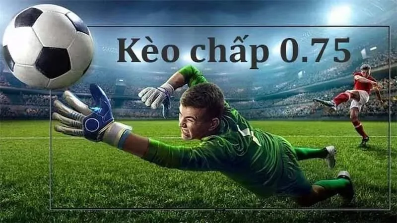 Kinh nghiệm bắt kèo chấp 0.75 siêu chuẩn từ chuyên gia